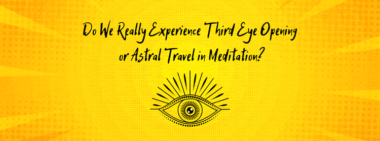 Do We Really Experience Third Eye Opening or Astral Travel in Meditation